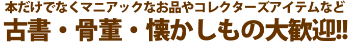 本だけでなくマニアックなお品やコレクターズアイテムなど、古書・骨董・懐かしもの大歓迎!!